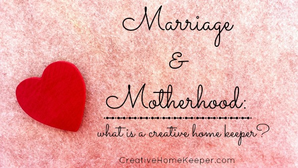 Marriage & Motherhood: What is a Creative Home Keeper?